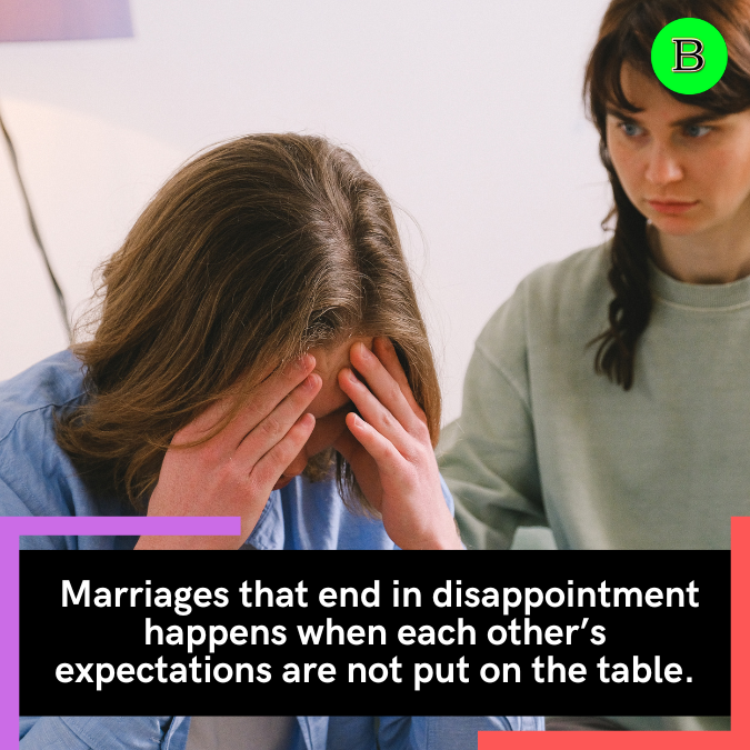  Marriages that end in disappointment happens when each other’s expectations are not put on the table.