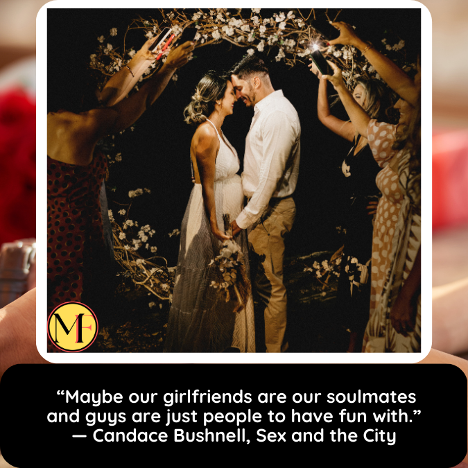  “Maybe our girlfriends are our soulmates and guys are just people to have fun with.” — Candace Bushnell, Sex and the City