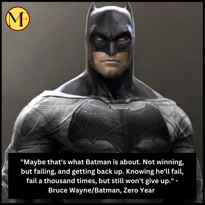 "Maybe that's what Batman is about. Not winning, but failing, and getting back up. Knowing he'll fail, fail a thousand times, but still won't give up." - Bruce Wayne/Batman, Zero Year 