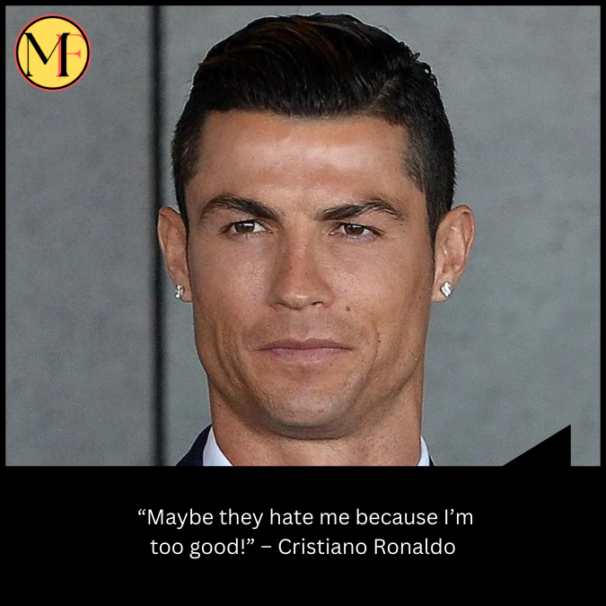  “Maybe they hate me because I’m too good!” – Cristiano Ronaldo
