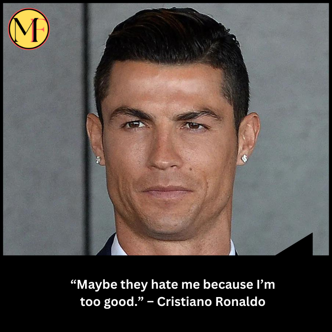 “Maybe they hate me because I’m too good.” – Cristiano Ronaldo