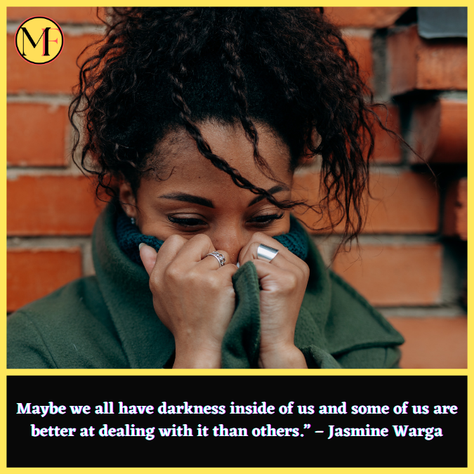 Maybe we all have darkness inside of us and some of us are better at dealing with it than others.” – Jasmine Warga