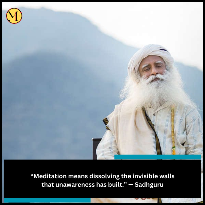“Meditation means dissolving the invisible walls that unawareness has built.” — Sadhguru