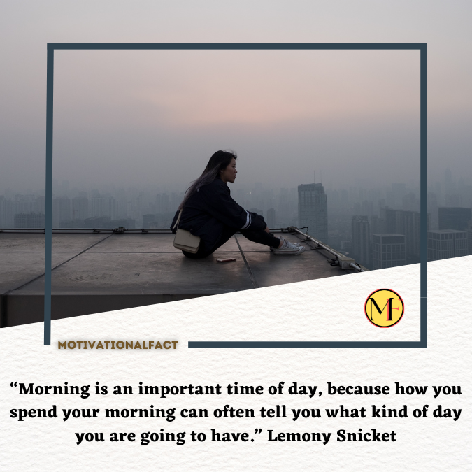 “Morning is an important time of day, because how you spend your morning can often tell you what kind of day you are going to have.” Lemony Snicket