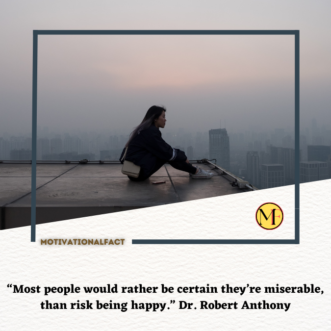 “Most people would rather be certain they’re miserable, than risk being happy.” Dr. Robert Anthony