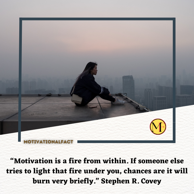 “Motivation is a fire from within. If someone else tries to light that fire under you, chances are it will burn very briefly.” Stephen R. Covey