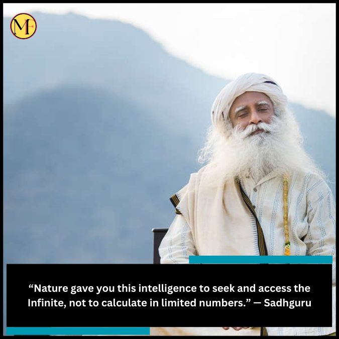 “Nature gave you this intelligence to seek and access the Infinite, not to calculate in limited numbers.” — Sadhguru