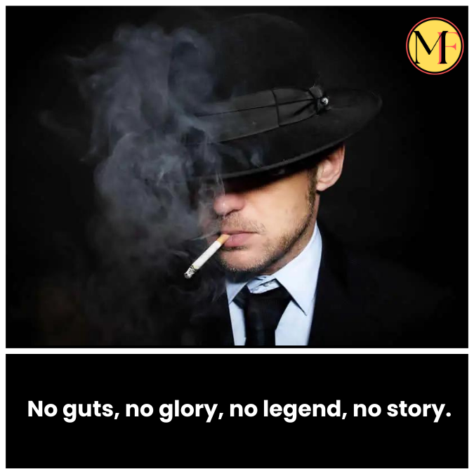 No guts, no glory, no legend, no story.