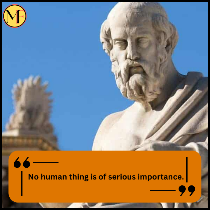  No human thing is of serious importance.
