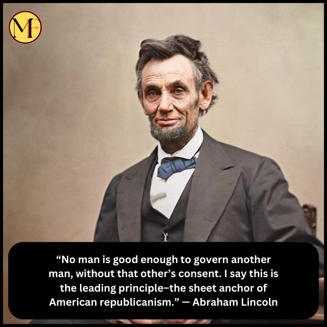 “No man is good enough to govern another man, without that other’s consent. I say this is the leading principle–the sheet anchor of American republicanism.” — Abraham Lincoln