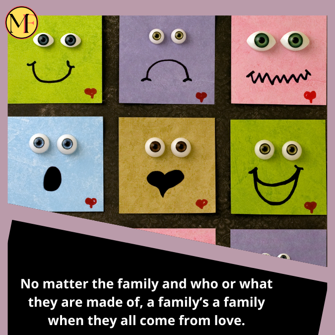 No matter the family and who or what they are made of, a family’s a family when they all come from love.