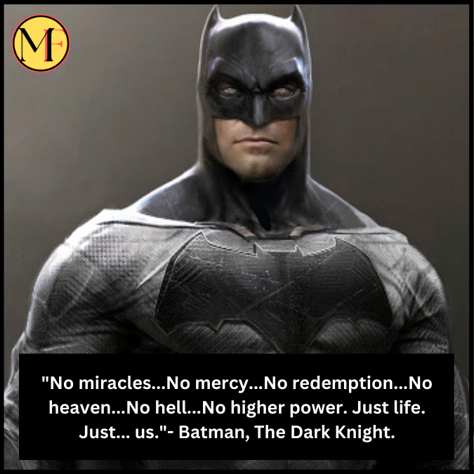 "No miracles...No mercy...No redemption...No heaven...No hell...No higher power. Just life. Just... us."- Batman, The Dark Knight.