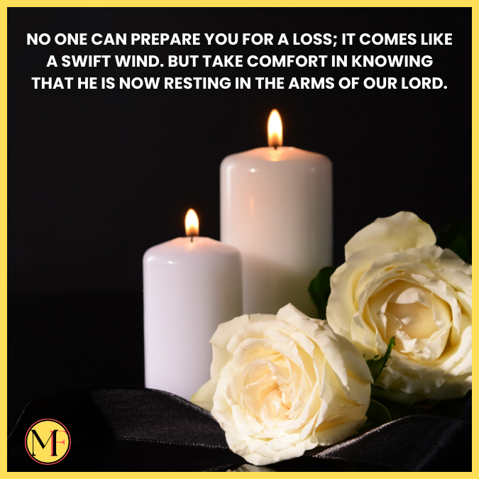 No one can prepare you for a loss; it comes like a swift wind. But take comfort in knowing that he is now resting in the arms of our Lord.