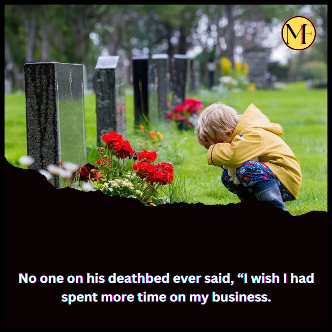 No one on his deathbed ever said, “I wish I had spent more time on my business.