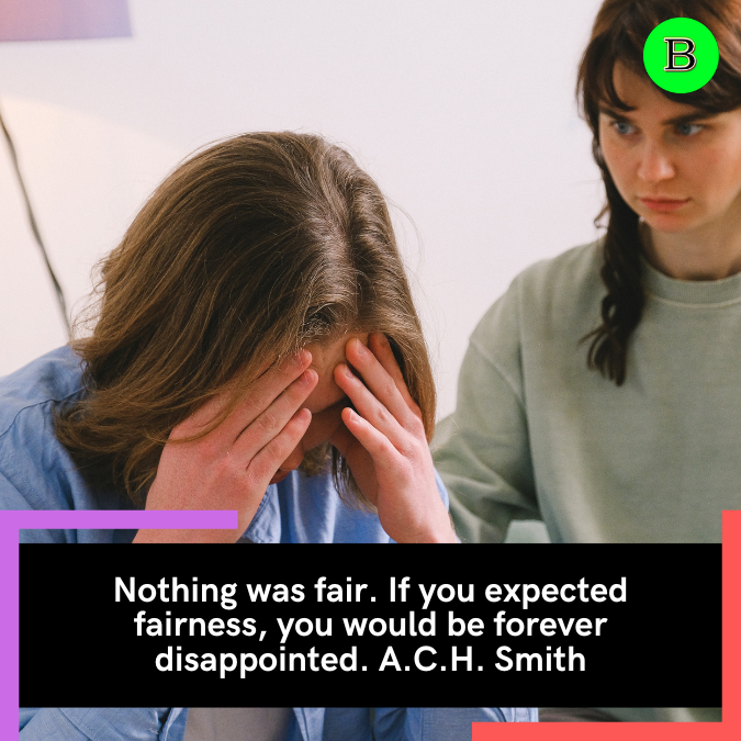 Nothing was fair. If you expected fairness, you would be forever disappointed. A.C.H. Smith