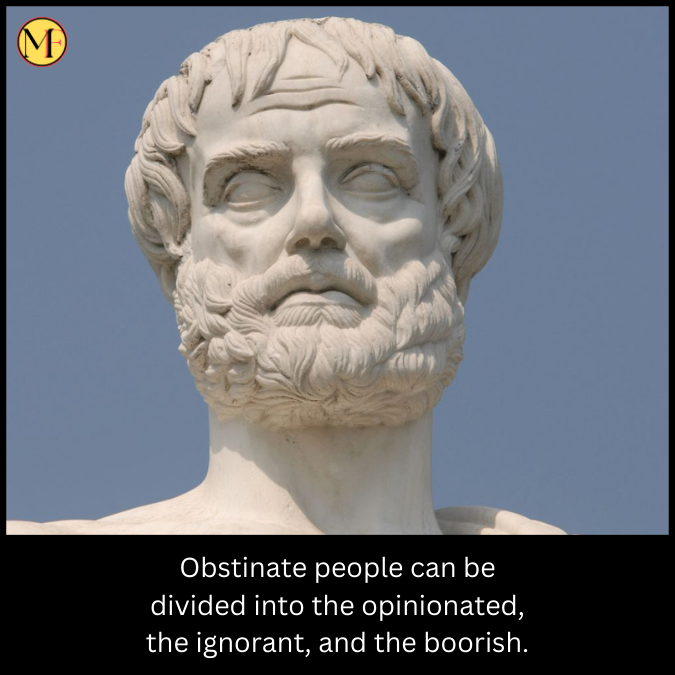 Obstinate people can be divided into the opinionated, the ignorant, and the boorish.