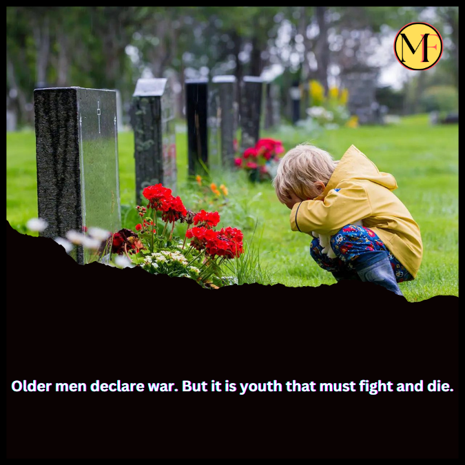 Older men declare war. But it is youth that must fight and die.
