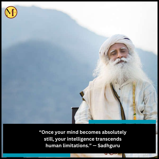 “Once your mind becomes absolutely still, your intelligence transcends human limitations.” — Sadhguru