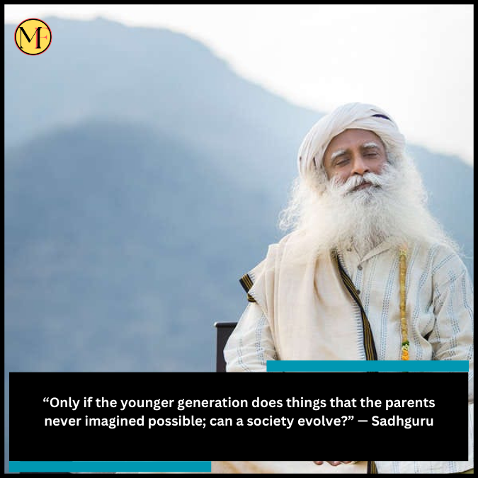 “Only if the younger generation does things that the parents never imagined possible; can a society evolve?” — Sadhguru