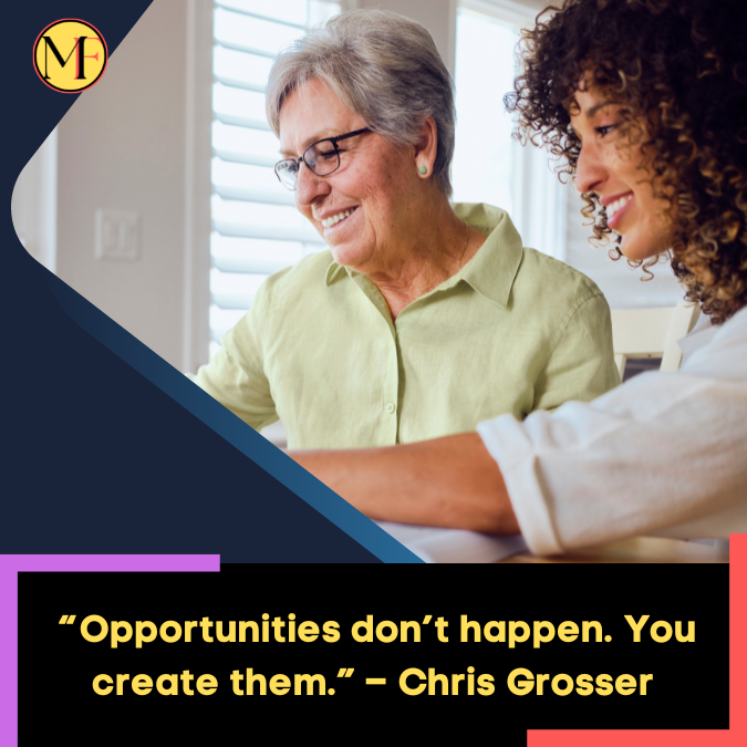 _“Opportunities don’t happen. You create them.” – Chris Grosser