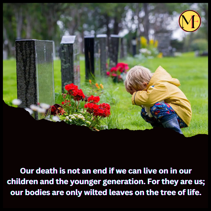 Our death is not an end if we can live on in our children and the younger generation. For they are us; our bodies are only wilted leaves on the tree of life.