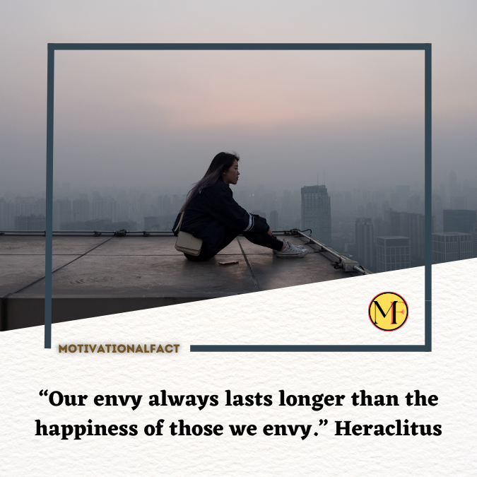 “Our envy always lasts longer than the happiness of those we envy.” Heraclitus