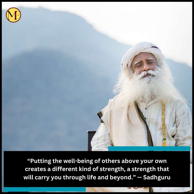 “Putting the well-being of others above your own creates a different kind of strength, a strength that will carry you through life and beyond.” — Sadhguru