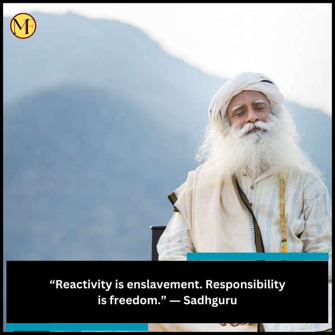 “Reactivity is enslavement. Responsibility is freedom.” ― Sadhguru