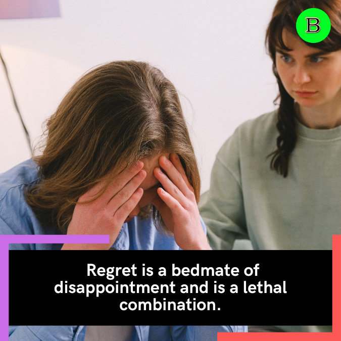  Regret is a bedmate of disappointment and is a lethal combination.