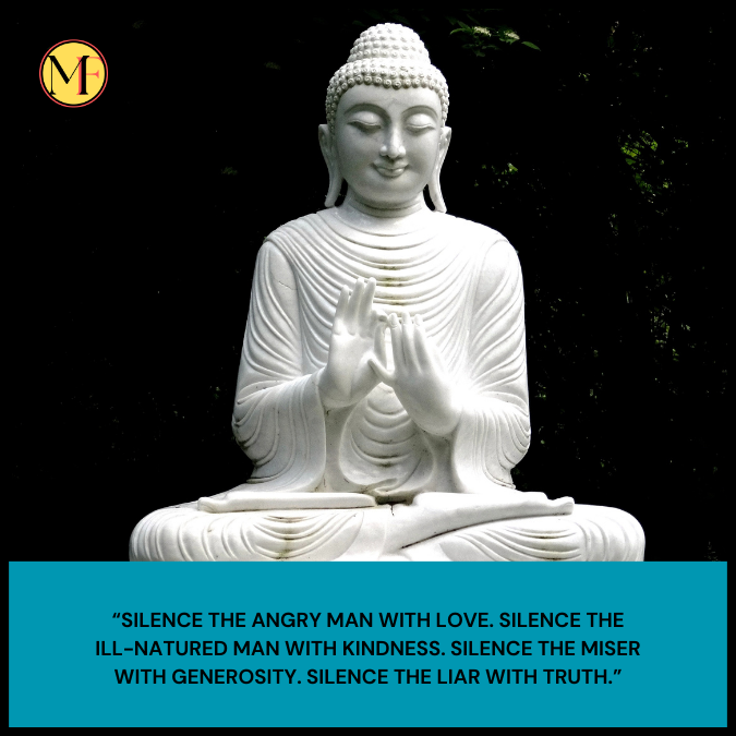 “Silence the angry man with love. Silence the ill-natured man with kindness. Silence the miser with generosity. Silence the liar with truth.”