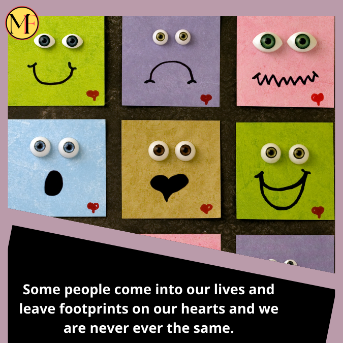 Some people come into our lives and leave footprints on our hearts and we are never ever the same.