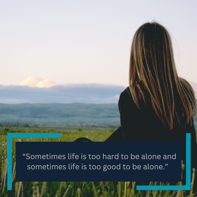  “Sometimes life is too hard to be alone and sometimes life is too good to be alone.” 