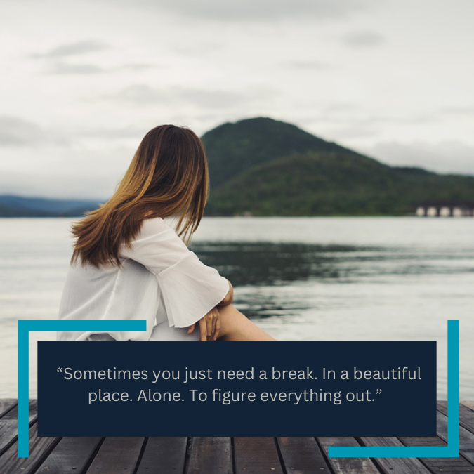  “Sometimes you just need a break. In a beautiful place. Alone. To figure everything out.” 