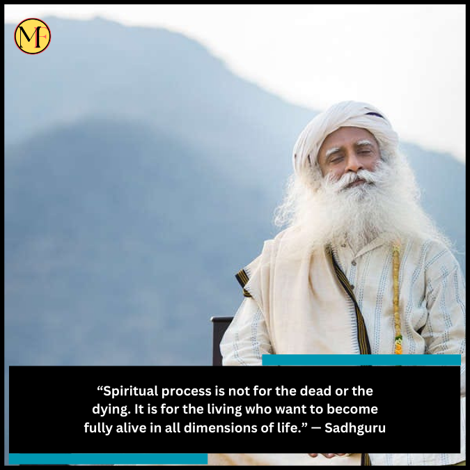 “Spiritual process is not for the dead or the dying. It is for the living who want to become fully alive in all dimensions of life.” — Sadhguru