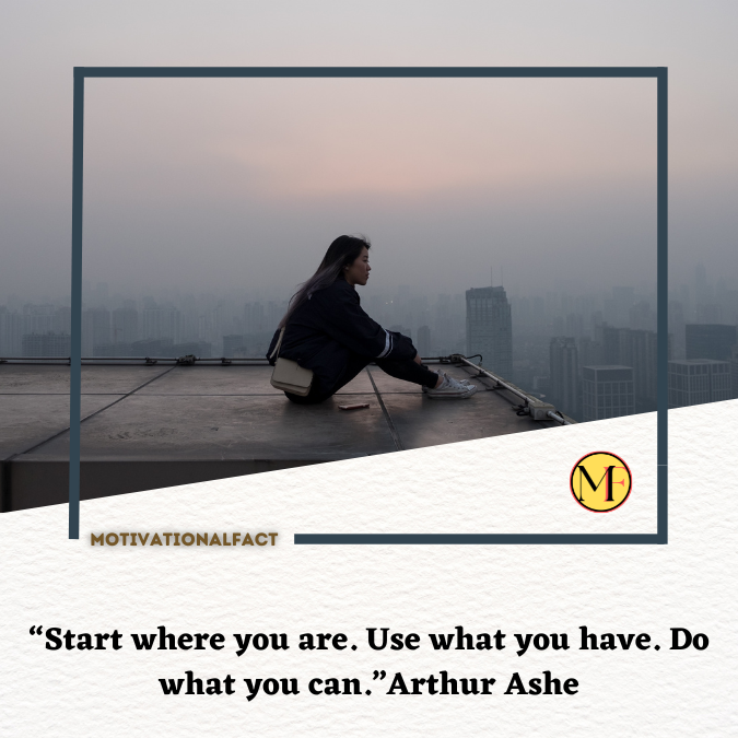 “Start where you are. Use what you have. Do what you can.”Arthur Ashe