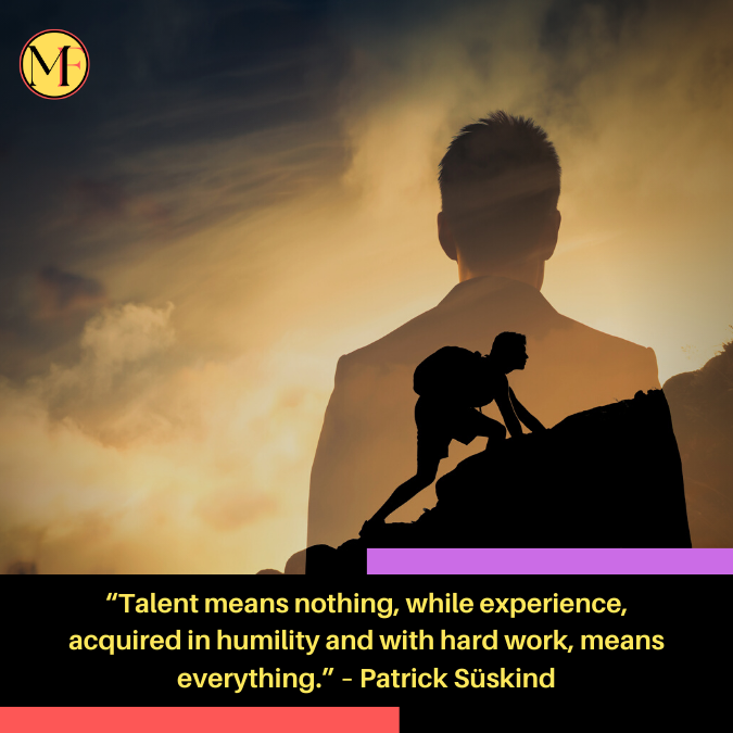 “Talent means nothing, while experience, acquired in humility and with hard work, means everything.” – Patrick Süskind