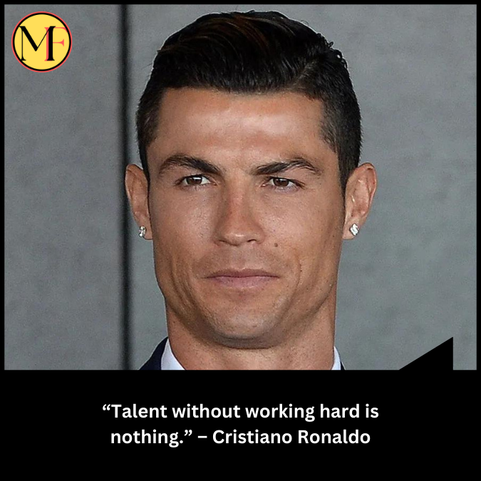 “Talent without working hard is nothing.” – Cristiano Ronaldo