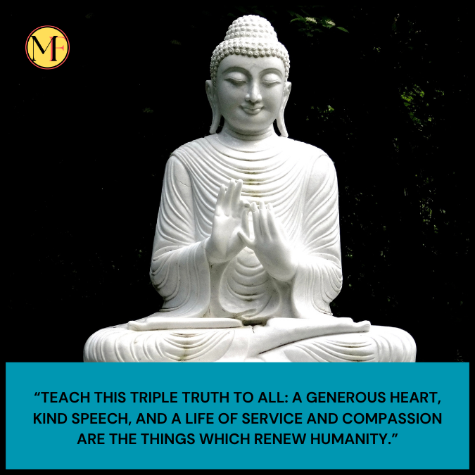 “Teach this triple truth to all: A generous heart, kind speech, and a life of service and compassion are the things which renew humanity.”