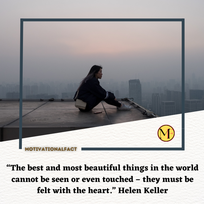 “The best and most beautiful things in the world cannot be seen or even touched – they must be felt with the heart.” Helen Keller
