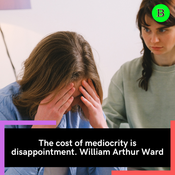 The cost of mediocrity is disappointment. William Arthur Ward