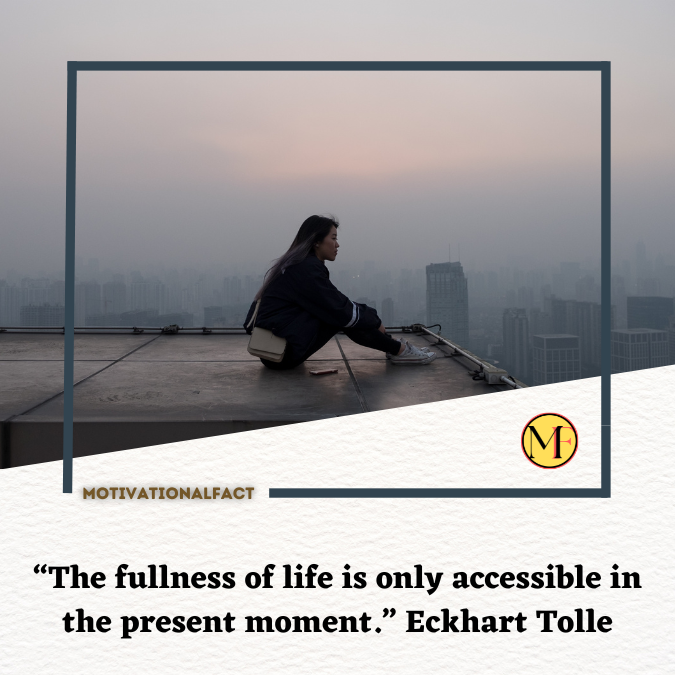 “The fullness of life is only accessible in the present moment.” Eckhart Tolle