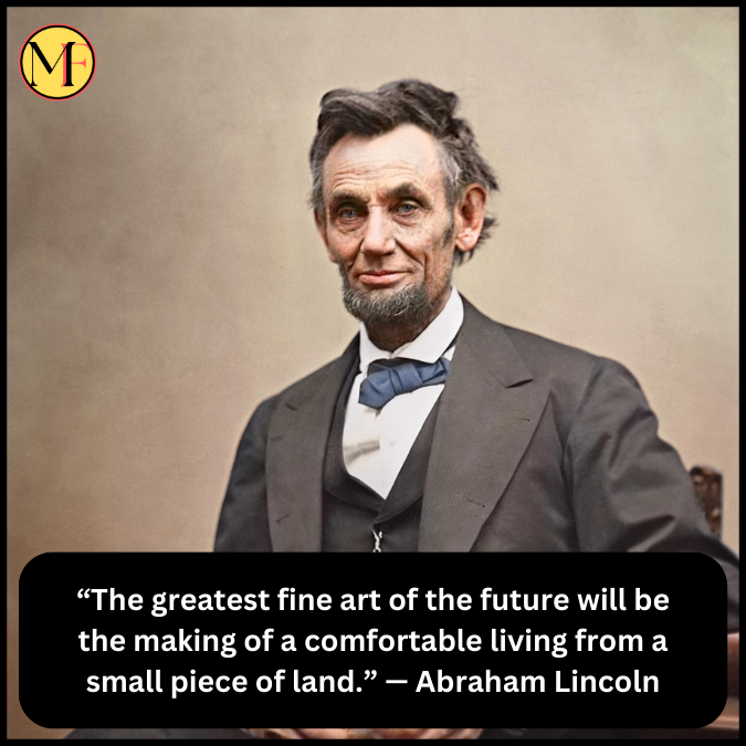 “The greatest fine art of the future will be the making of a comfortable living from a small piece of land.” — Abraham Lincoln