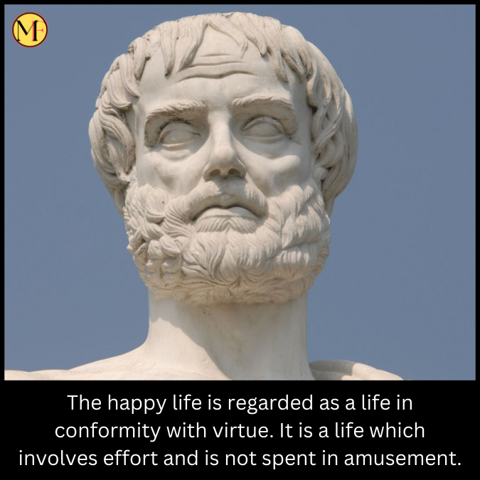 The happy life is regarded as a life in conformity with virtue. It is a life which involves effort and is not spent in amusement.
