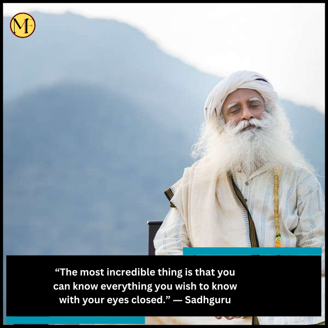 “The most incredible thing is that you can know everything you wish to know with your eyes closed.” ― Sadhguru