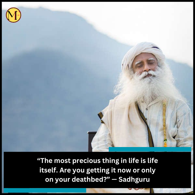 “The most precious thing in life is life itself. Are you getting it now or only on your deathbed?” — Sadhguru