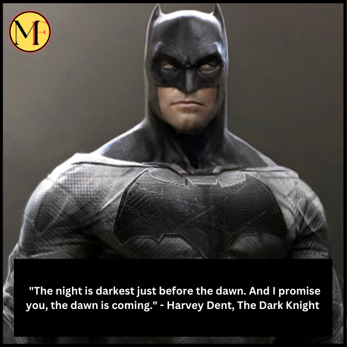  "The night is darkest just before the dawn. And I promise you, the dawn is coming." - Harvey Dent, The Dark Knight 