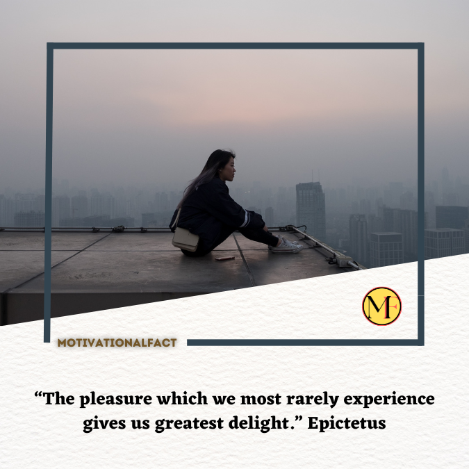 “The pleasure which we most rarely experience gives us greatest delight.” Epictetus