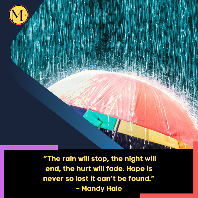 _“The rain will stop, the night will end, the hurt will fade. Hope is never so lost it can’t be found.” – Mandy Hale