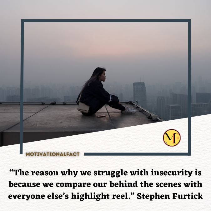 “The reason why we struggle with insecurity is because we compare our behind the scenes with everyone else’s highlight reel.” Stephen Furtick