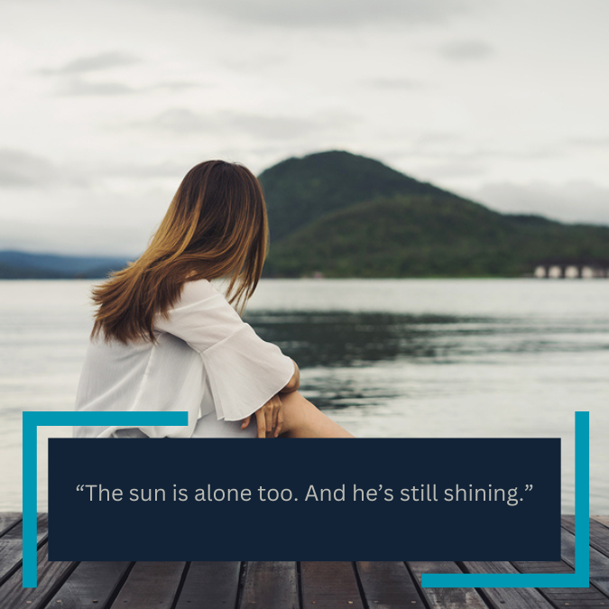  “The sun is alone too. And he’s still shining.” 